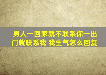 男人一回家就不联系你一出门就联系我 我生气怎么回复